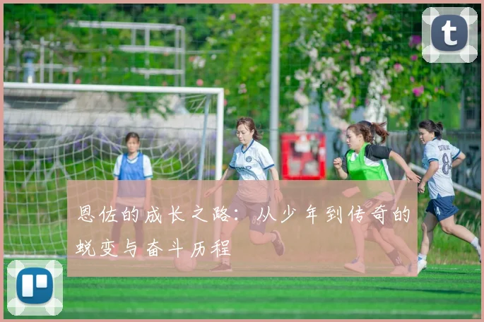 恩佐的成长之路：从少年到传奇的蜕变与奋斗历程