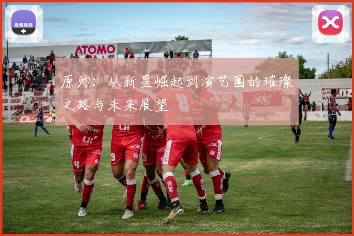 原帅：从新星崛起到演艺圈的璀璨之路与未来展望
