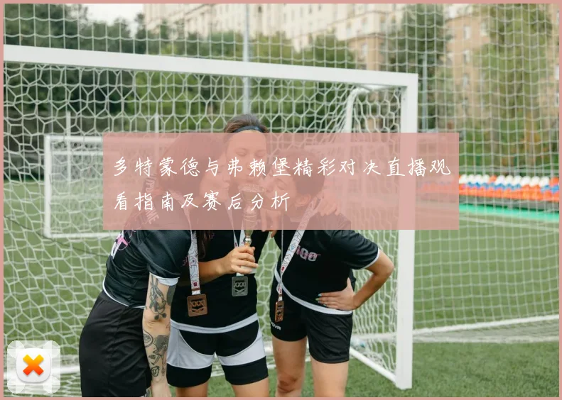 多特蒙德与弗赖堡精彩对决直播观看指南及赛后分析