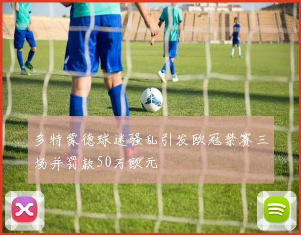 多特蒙德球迷骚乱引发欧冠禁赛三场并罚款50万欧元